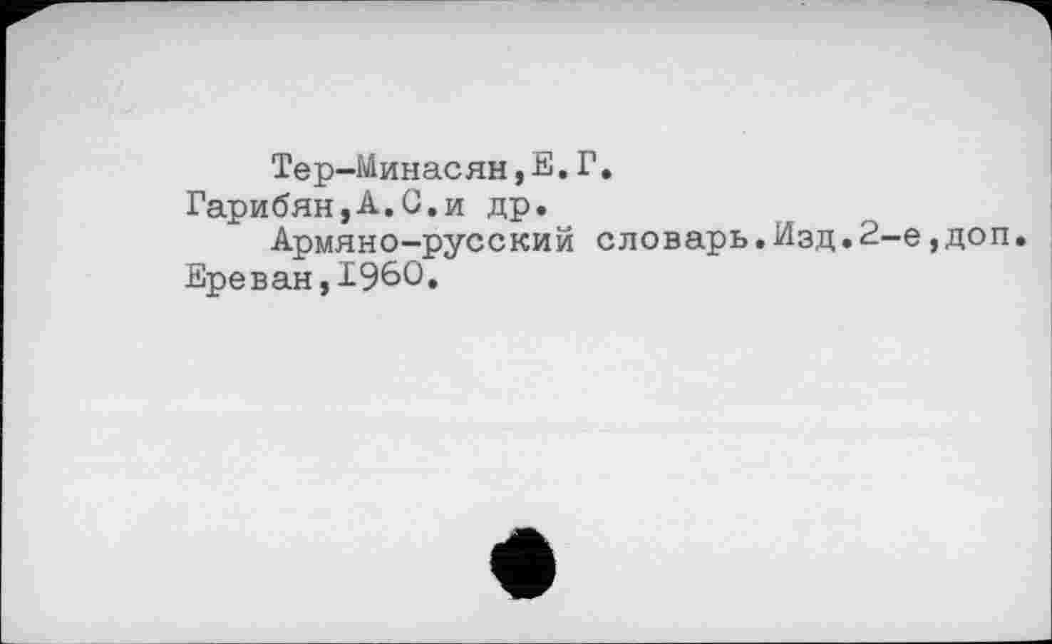 ﻿Тер-Минасян,Е.Г.
Гарибян,А.С.и др.
Армяно-русский словарь.Изд.2-е,доп.
Ереван,I960.